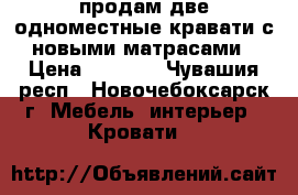 продам две одноместные кравати с новыми матрасами › Цена ­ 7 000 - Чувашия респ., Новочебоксарск г. Мебель, интерьер » Кровати   